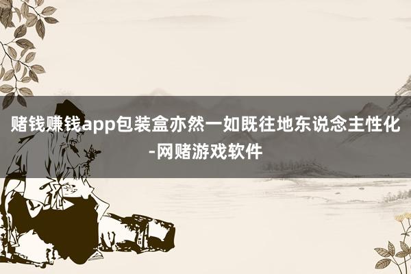 赌钱赚钱app包装盒亦然一如既往地东说念主性化-网赌游戏软件