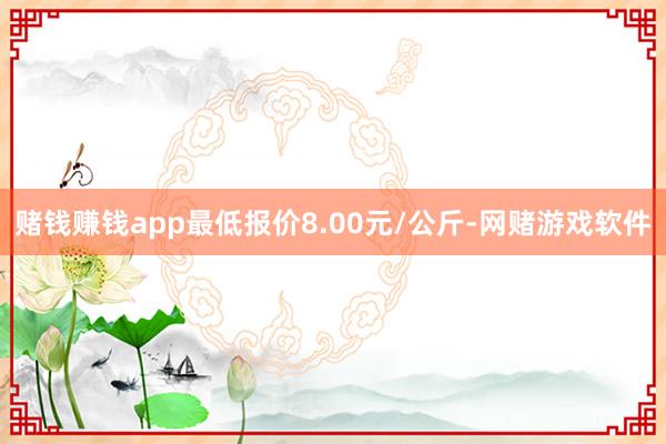 赌钱赚钱app最低报价8.00元/公斤-网赌游戏软件