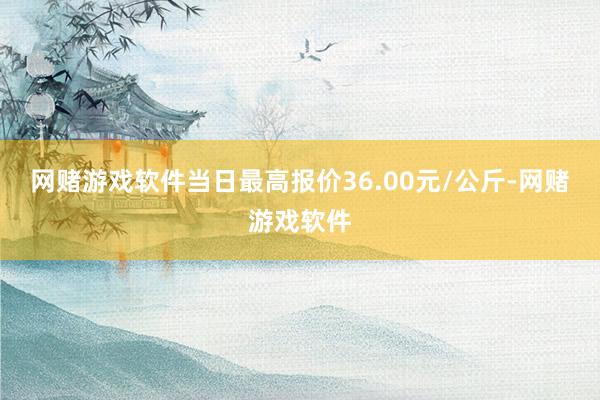 网赌游戏软件当日最高报价36.00元/公斤-网赌游戏软件