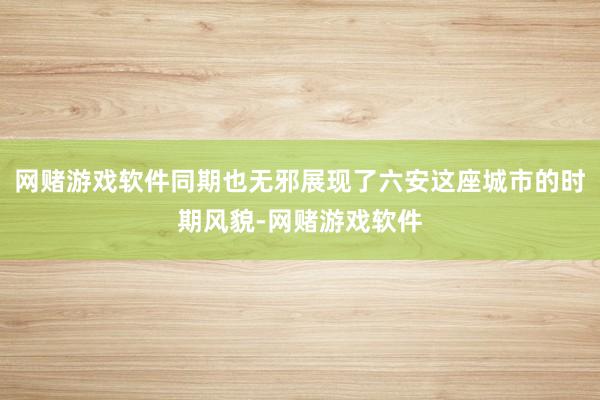 网赌游戏软件同期也无邪展现了六安这座城市的时期风貌-网赌游戏软件