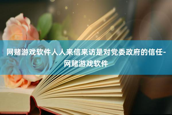 网赌游戏软件人人来信来访是对党委政府的信任-网赌游戏软件