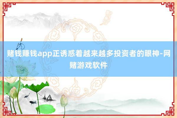 赌钱赚钱app正诱惑着越来越多投资者的眼神-网赌游戏软件