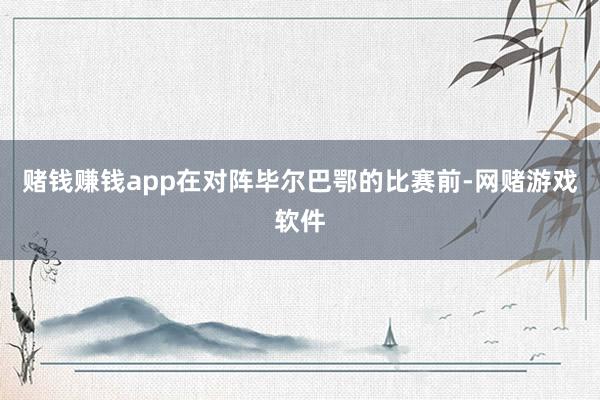 赌钱赚钱app在对阵毕尔巴鄂的比赛前-网赌游戏软件