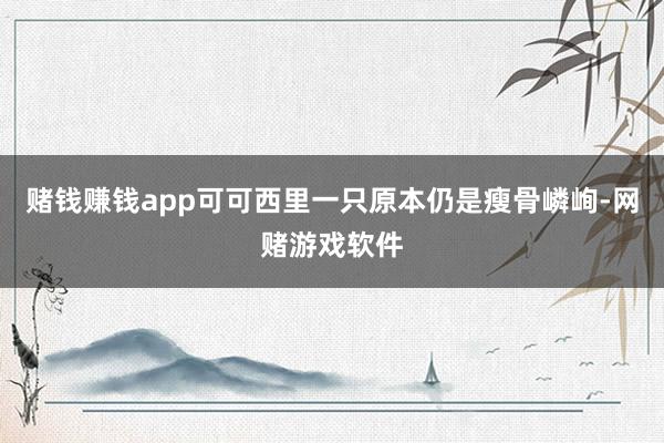 赌钱赚钱app可可西里一只原本仍是瘦骨嶙峋-网赌游戏软件