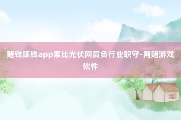 赌钱赚钱app索比光伏网肩负行业职守-网赌游戏软件