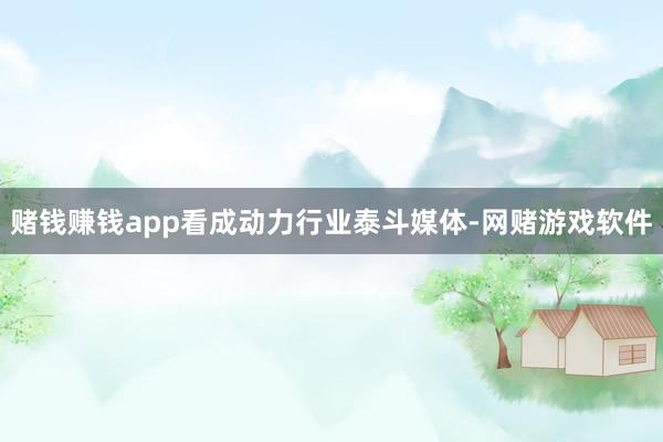 赌钱赚钱app看成动力行业泰斗媒体-网赌游戏软件