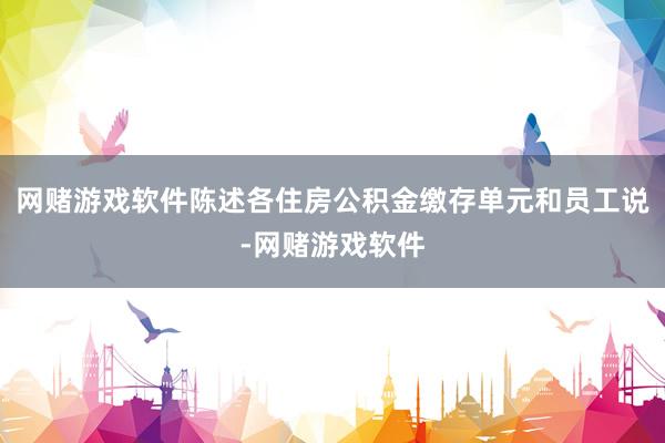 网赌游戏软件陈述各住房公积金缴存单元和员工说-网赌游戏软件