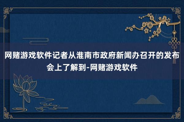 网赌游戏软件记者从淮南市政府新闻办召开的发布会上了解到-网赌游戏软件