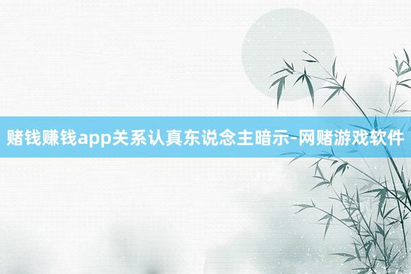 赌钱赚钱app　　关系认真东说念主暗示-网赌游戏软件