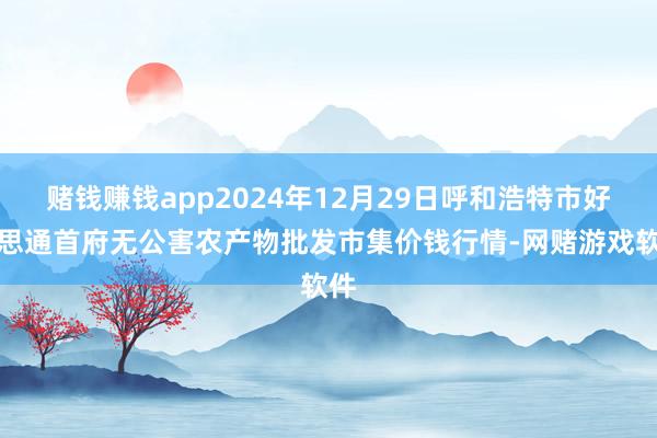 赌钱赚钱app2024年12月29日呼和浩特市好意思通首府无公害农产物批发市集价钱行情-网赌游戏软件