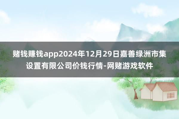 赌钱赚钱app2024年12月29日嘉善绿洲市集设置有限公司价钱行情-网赌游戏软件