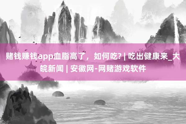 赌钱赚钱app血脂高了，如何吃? | 吃出健康来_大皖新闻 | 安徽网-网赌游戏软件