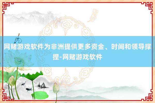 网赌游戏软件为非洲提供更多资金、时间和领导撑捏-网赌游戏软件