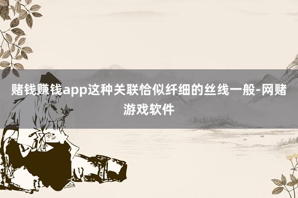 赌钱赚钱app这种关联恰似纤细的丝线一般-网赌游戏软件