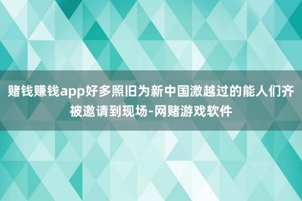 赌钱赚钱app好多照旧为新中国激越过的能人们齐被邀请到现场-网赌游戏软件