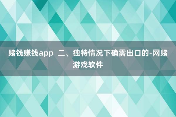 赌钱赚钱app  二、独特情况下确需出口的-网赌游戏软件