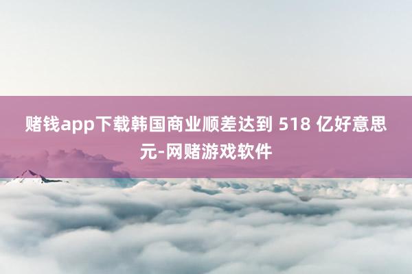 赌钱app下载　　韩国商业顺差达到 518 亿好意思元-网赌游戏软件