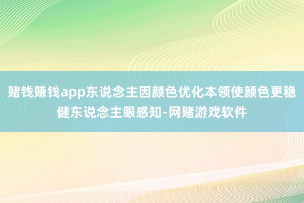 赌钱赚钱app东说念主因颜色优化本领使颜色更稳健东说念主眼感知-网赌游戏软件