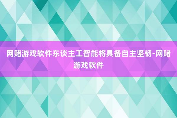 网赌游戏软件东谈主工智能将具备自主坚韧-网赌游戏软件