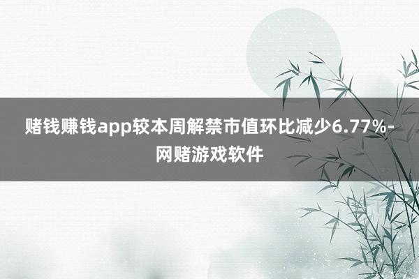 赌钱赚钱app较本周解禁市值环比减少6.77%-网赌游戏软件