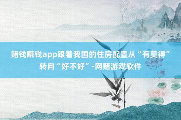 赌钱赚钱app　　跟着我国的住房配置从“有莫得”转向“好不好”-网赌游戏软件