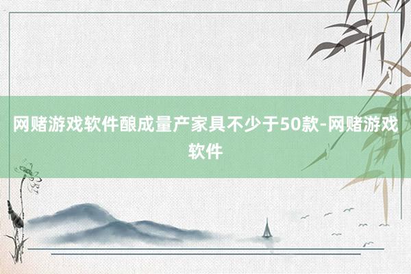 网赌游戏软件酿成量产家具不少于50款-网赌游戏软件