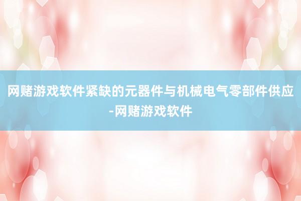 网赌游戏软件紧缺的元器件与机械电气零部件供应-网赌游戏软件