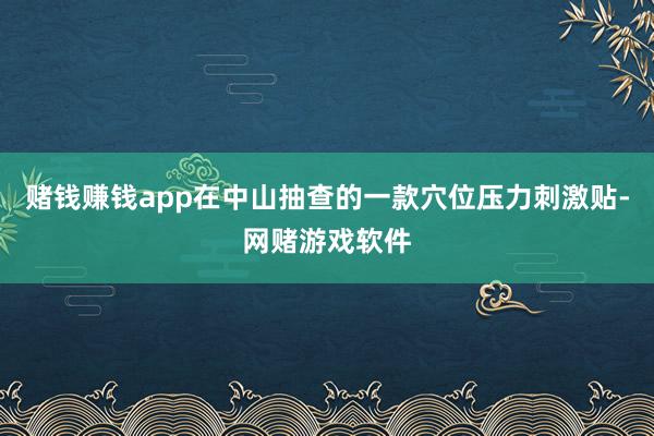 赌钱赚钱app在中山抽查的一款穴位压力刺激贴-网赌游戏软件