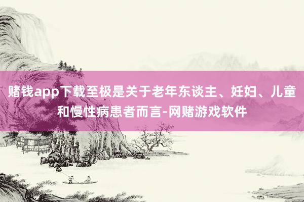 赌钱app下载至极是关于老年东谈主、妊妇、儿童和慢性病患者而言-网赌游戏软件