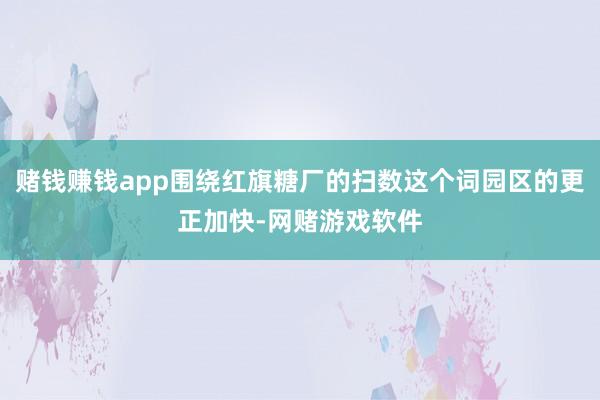 赌钱赚钱app围绕红旗糖厂的扫数这个词园区的更正加快-网赌游戏软件