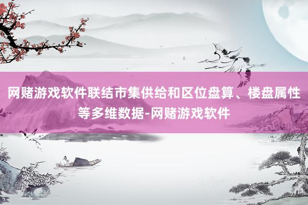 网赌游戏软件联结市集供给和区位盘算、楼盘属性等多维数据-网赌游戏软件