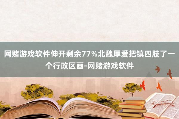 网赌游戏软件伸开剩余77%北魏厚爱把镇四肢了一个行政区画-网赌游戏软件