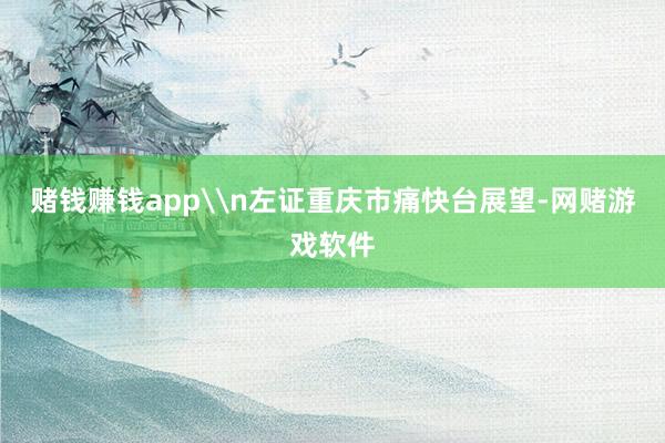 赌钱赚钱app\n左证重庆市痛快台展望-网赌游戏软件