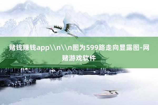 赌钱赚钱app\n\n图为599路走向显露图-网赌游戏软件