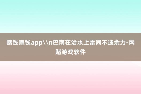 赌钱赚钱app\n巴南在治水上雷同不遗余力-网赌游戏软件