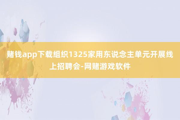 赌钱app下载组织1325家用东说念主单元开展线上招聘会-网赌游戏软件