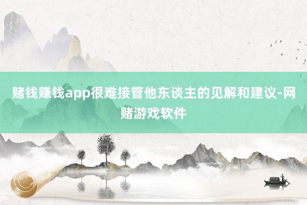 赌钱赚钱app很难接管他东谈主的见解和建议-网赌游戏软件