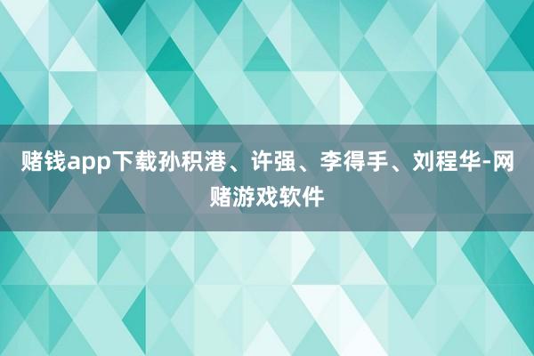 赌钱app下载孙积港、许强、李得手、刘程华-网赌游戏软件