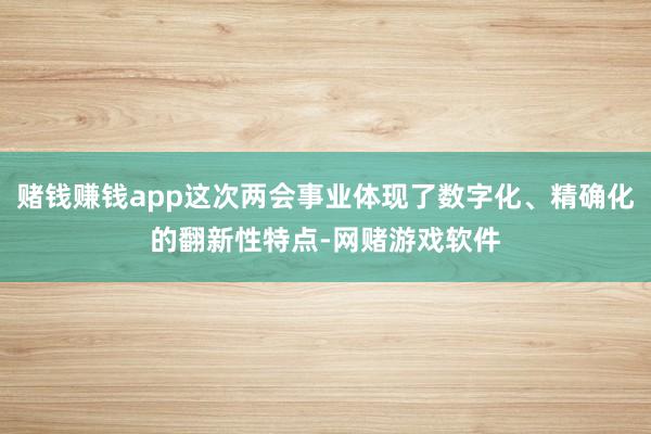 赌钱赚钱app这次两会事业体现了数字化、精确化的翻新性特点-网赌游戏软件