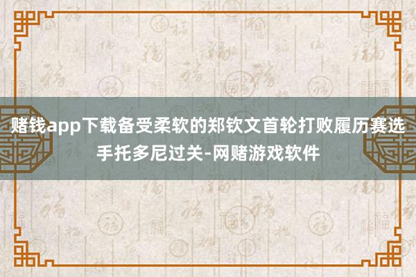 赌钱app下载备受柔软的郑钦文首轮打败履历赛选手托多尼过关-网赌游戏软件