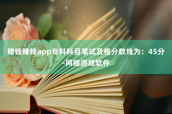 赌钱赚钱app专科科目笔试及格分数线为：45分-网赌游戏软件