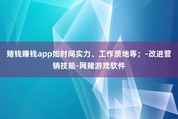 赌钱赚钱app如时间实力、工作质地等；-改进营销技能-网赌游戏软件