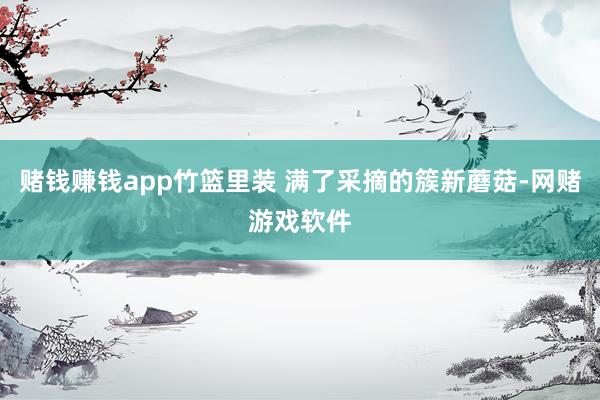 赌钱赚钱app竹篮里装 满了采摘的簇新蘑菇-网赌游戏软件