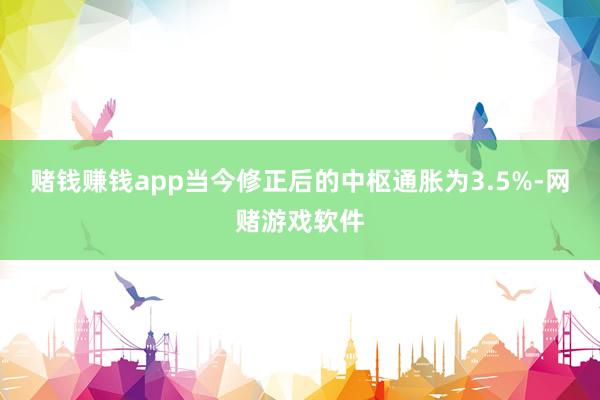 赌钱赚钱app当今修正后的中枢通胀为3.5%-网赌游戏软件