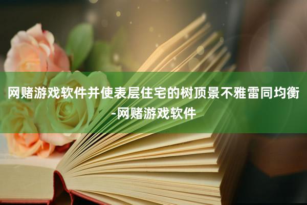 网赌游戏软件并使表层住宅的树顶景不雅雷同均衡-网赌游戏软件