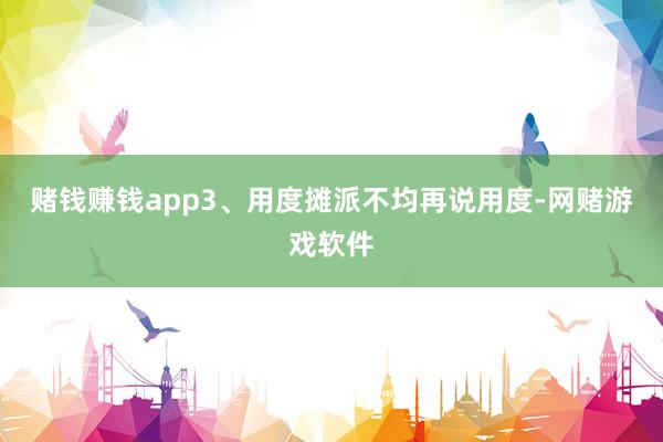 赌钱赚钱app3、用度摊派不均再说用度-网赌游戏软件