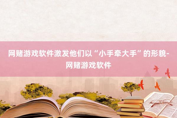 网赌游戏软件激发他们以“小手牵大手”的形貌-网赌游戏软件