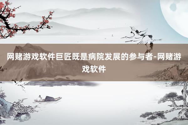 网赌游戏软件巨匠既是病院发展的参与者-网赌游戏软件