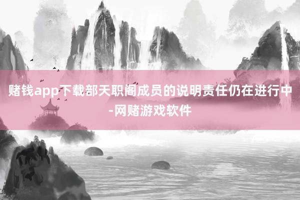 赌钱app下载部天职阁成员的说明责任仍在进行中-网赌游戏软件