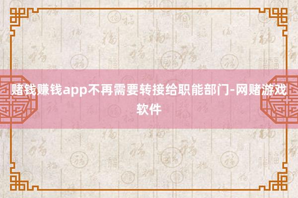 赌钱赚钱app不再需要转接给职能部门-网赌游戏软件